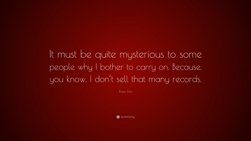Brian Eno Quote: “It must be quite mysterious to some people why I bother to carry on. Because, you know, I don’t sell that many records.”
