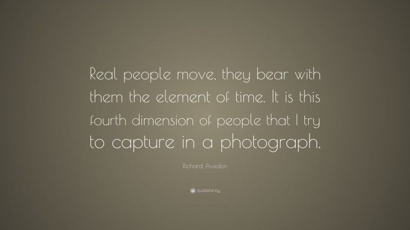 Richard Avedon Quote: “Real people move, they bear with them the element of time. It is this fourth dimension of people that I try to capture in a photograph.”