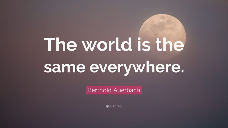 Berthold Auerbach Quote: “The world is the same everywhere.”