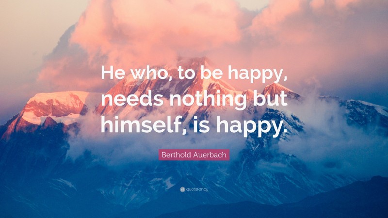 Berthold Auerbach Quote: “He who, to be happy, needs nothing but himself, is happy.”