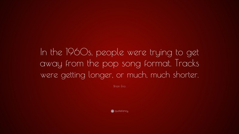 Brian Eno Quote: “In the 1960s, people were trying to get away from the pop song format. Tracks were getting longer, or much, much shorter.”