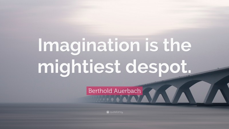 Berthold Auerbach Quote: “Imagination is the mightiest despot.”