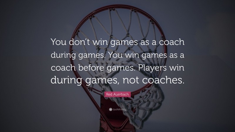Red Auerbach Quote: “You don’t win games as a coach during games. You win games as a coach before games. Players win during games, not coaches.”