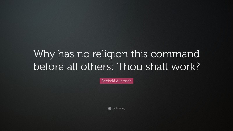 Berthold Auerbach Quote: “Why has no religion this command before all others: Thou shalt work?”