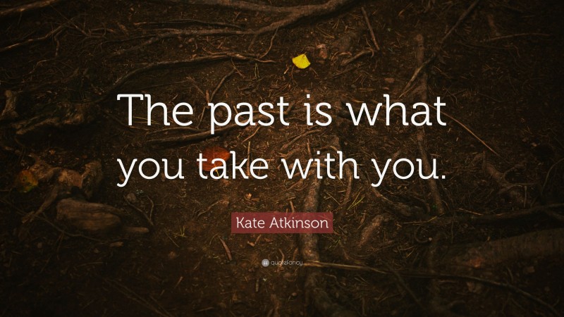 Kate Atkinson Quote: “The past is what you take with you.”