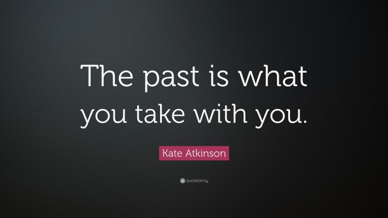 Kate Atkinson Quote: “The past is what you take with you.”