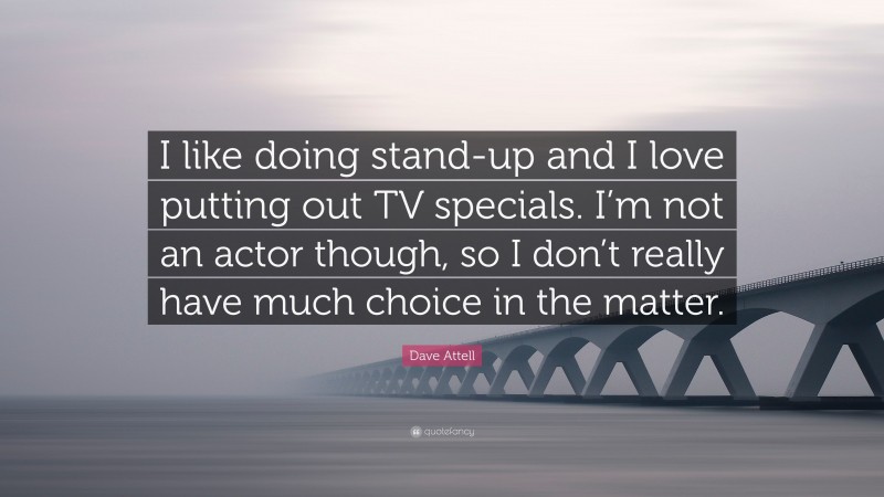Dave Attell Quote: “I like doing stand-up and I love putting out TV specials. I’m not an actor though, so I don’t really have much choice in the matter.”