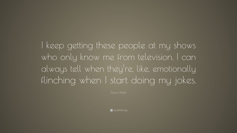 Dave Attell Quote: “I keep getting these people at my shows who only know me from television. I can always tell when they’re, like, emotionally flinching when I start doing my jokes.”