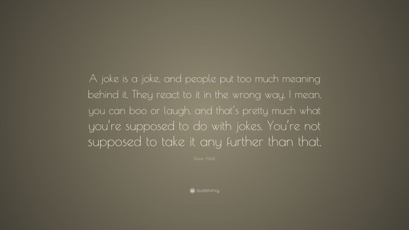 Dave Attell Quote: “A joke is a joke, and people put too much meaning behind it. They react to it in the wrong way. I mean, you can boo or laugh, and that’s pretty much what you’re supposed to do with jokes. You’re not supposed to take it any further than that.”