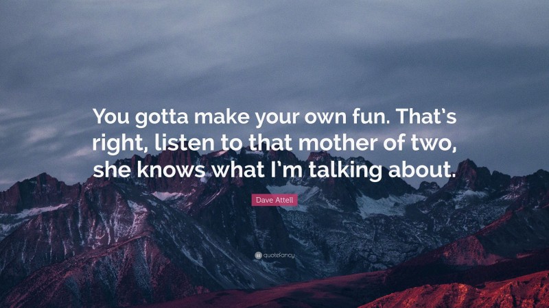Dave Attell Quote: “You gotta make your own fun. That’s right, listen to that mother of two, she knows what I’m talking about.”
