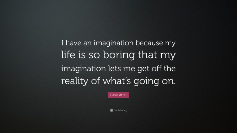 Dave Attell Quote: “I have an imagination because my life is so boring that my imagination lets me get off the reality of what’s going on.”