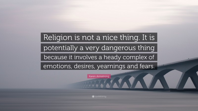 Karen Armstrong Quote: “Religion is not a nice thing. It is potentially a very dangerous thing because it involves a heady complex of emotions, desires, yearnings and fears.”