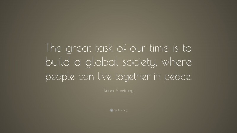 Karen Armstrong Quote: “The great task of our time is to build a global society, where people can live together in peace.”