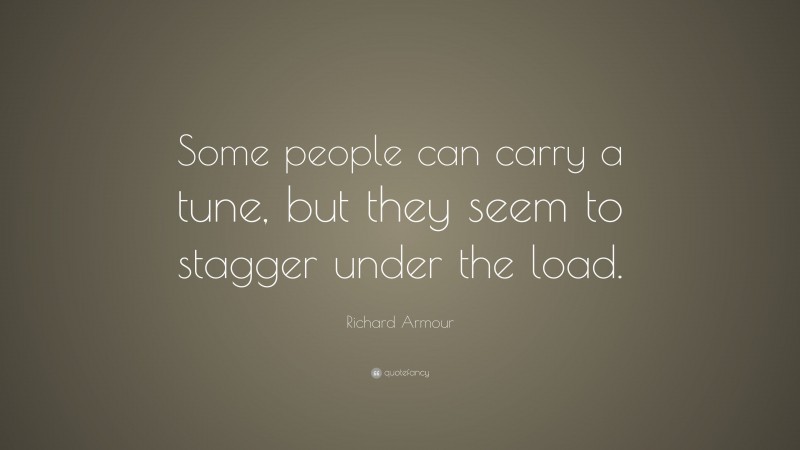 Richard Armour Quote: “Some people can carry a tune, but they seem to stagger under the load.”