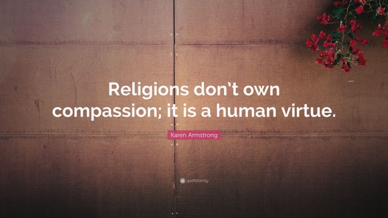 Karen Armstrong Quote: “Religions don’t own compassion; it is a human virtue.”