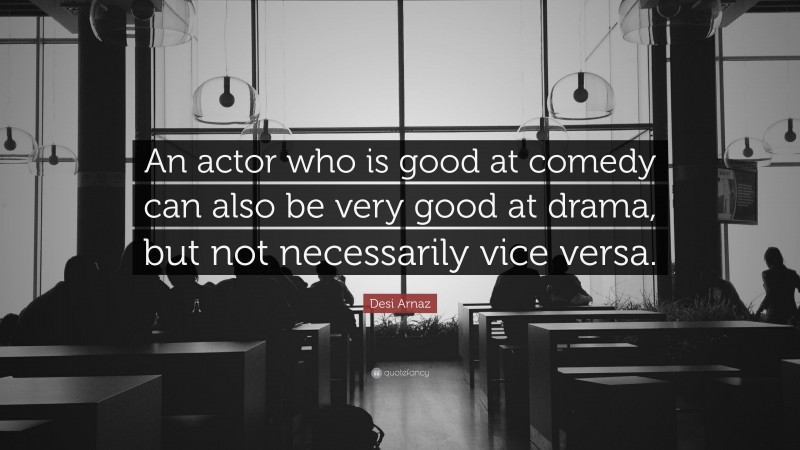 Desi Arnaz Quote: “An actor who is good at comedy can also be very good at drama, but not necessarily vice versa.”