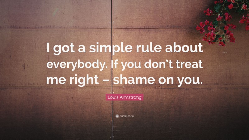 Louis Armstrong Quote: “I got a simple rule about everybody. If you don’t treat me right – shame on you.”