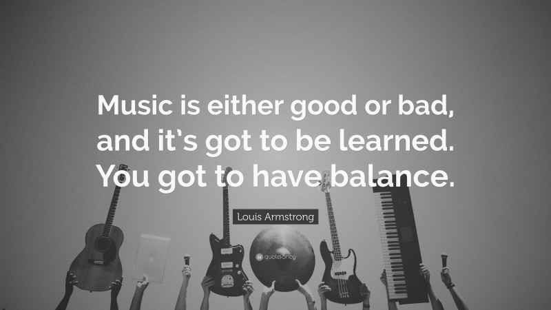 Louis Armstrong Quote: “Music is either good or bad, and it’s got to be learned. You got to have balance.”