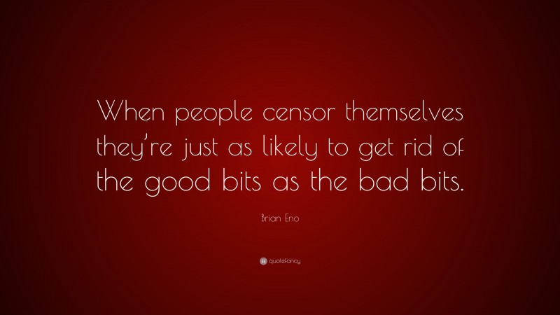 Brian Eno Quote: “When people censor themselves they’re just as likely to get rid of the good bits as the bad bits.”