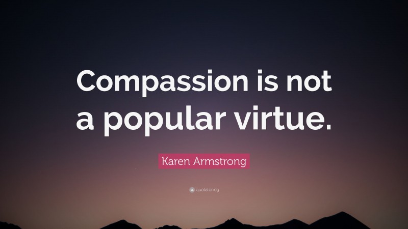Karen Armstrong Quote: “Compassion is not a popular virtue.”