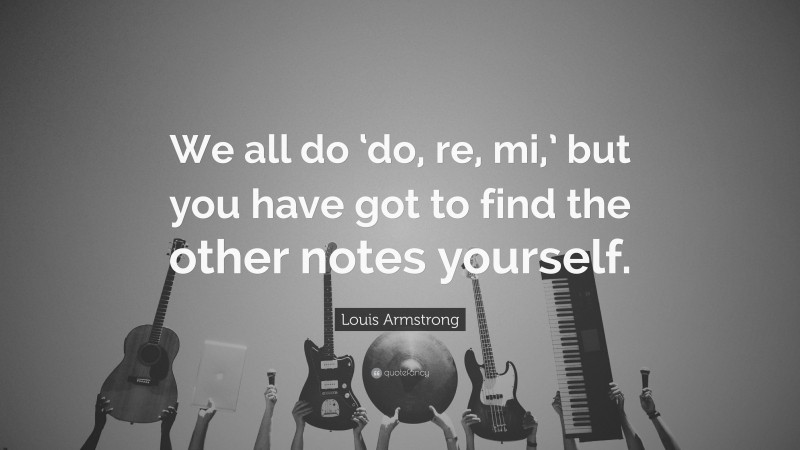 Louis Armstrong Quote: “We all do ‘do, re, mi,’ but you have got to find the other notes yourself.”