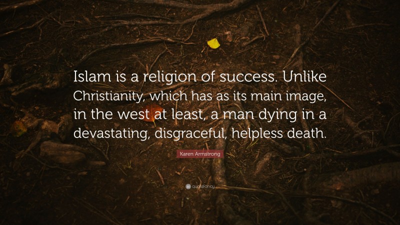 Karen Armstrong Quote: “Islam is a religion of success. Unlike Christianity, which has as its main image, in the west at least, a man dying in a devastating, disgraceful, helpless death.”