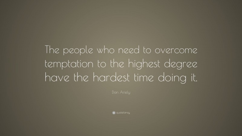 Dan Ariely Quote: “The people who need to overcome temptation to the highest degree have the hardest time doing it.”