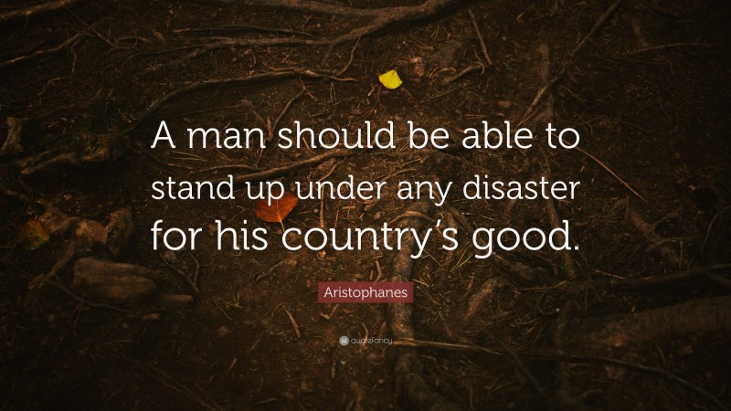 Aristophanes Quote: “A man should be able to stand up under any disaster for his country’s good.”