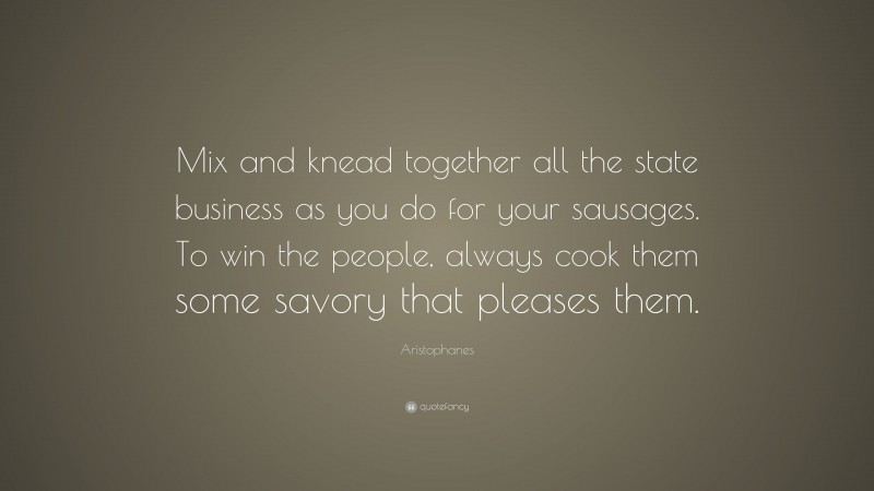 Aristophanes Quote: “Mix and knead together all the state business as you do for your sausages. To win the people, always cook them some savory that pleases them.”