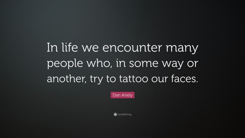 Dan Ariely Quote: “In life we encounter many people who, in some way or another, try to tattoo our faces.”