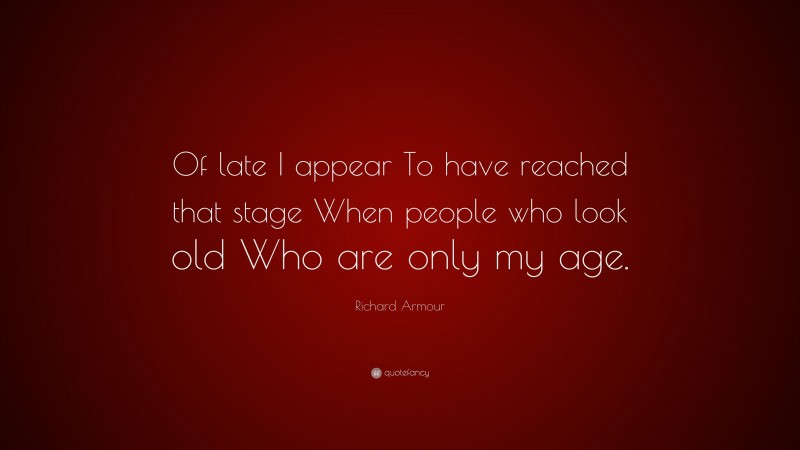 Richard Armour Quote: “Of late I appear To have reached that stage When people who look old Who are only my age.”