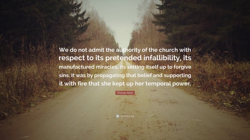 Thomas Paine Quote: “We do not admit the authority of the church with respect to its pretended infallibility, its manufactured miracles, its setting itself up to forgive sins. It was by propagating that belief and supporting it with fire that she kept up her temporal power.”