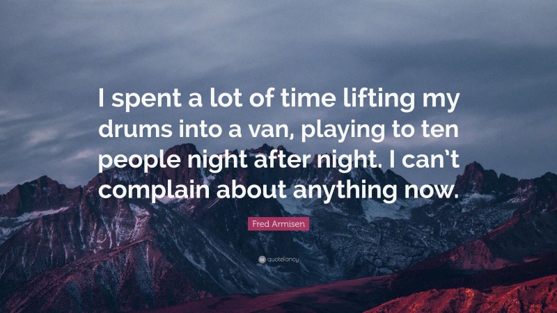 Fred Armisen Quote: “I spent a lot of time lifting my drums into a van, playing to ten people night after night. I can’t complain about anything now.”