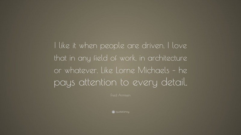 Fred Armisen Quote: “I like it when people are driven. I love that in any field of work, in architecture or whatever. Like Lorne Michaels – he pays attention to every detail.”