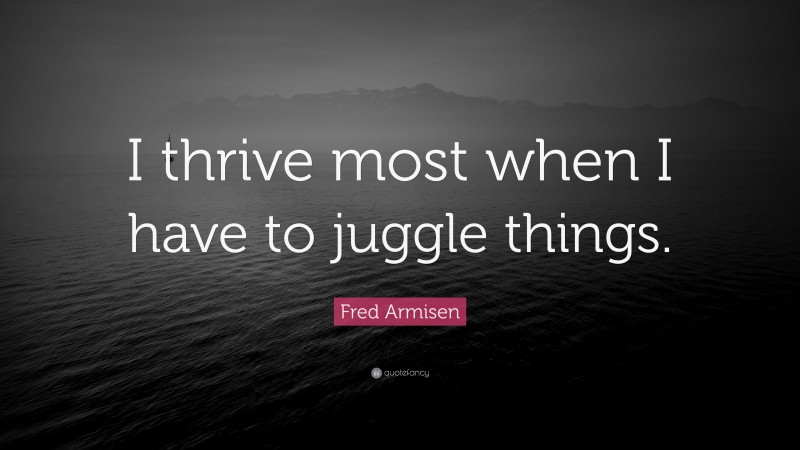 Fred Armisen Quote: “I thrive most when I have to juggle things.”