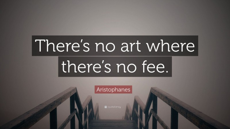 Aristophanes Quote: “There’s no art where there’s no fee.”