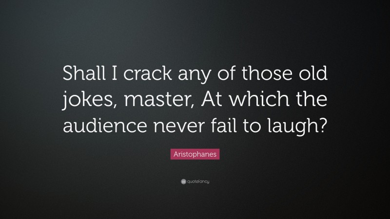 Aristophanes Quote: “Shall I crack any of those old jokes, master, At which the audience never fail to laugh?”