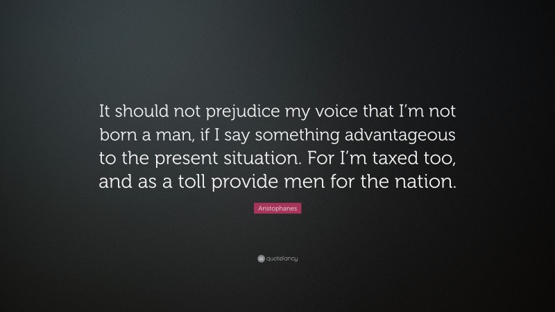 Aristophanes Quote: “It should not prejudice my voice that I’m not born a man, if I say something advantageous to the present situation. For I’m taxed too, and as a toll provide men for the nation.”