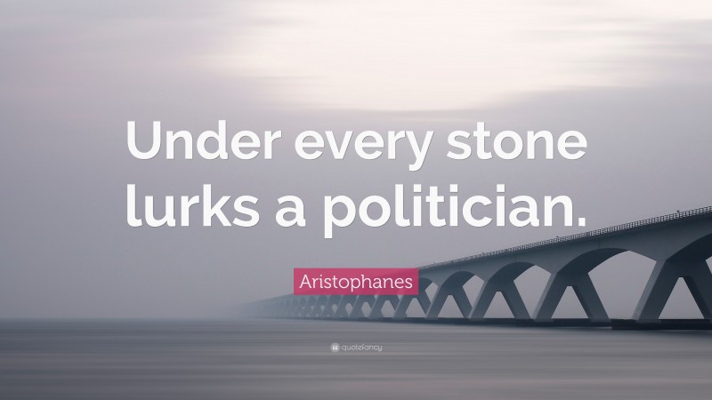 Aristophanes Quote: “Under every stone lurks a politician.”