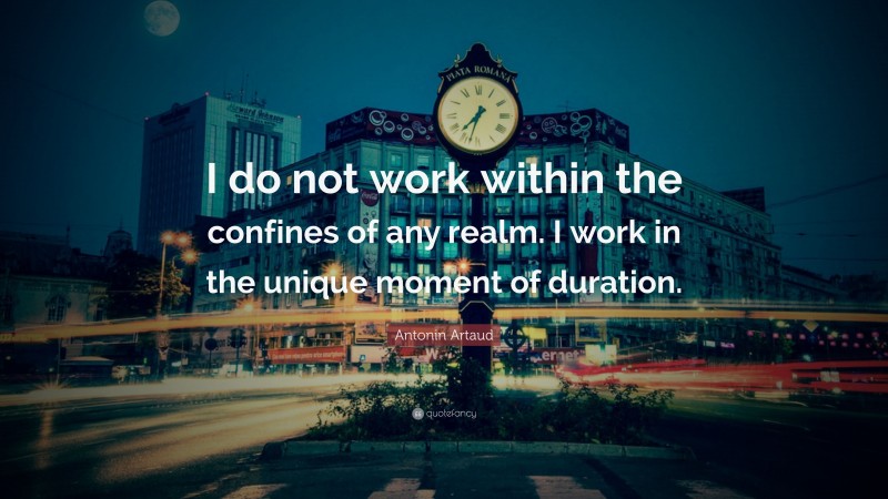 Antonin Artaud Quote: “I do not work within the confines of any realm. I work in the unique moment of duration.”
