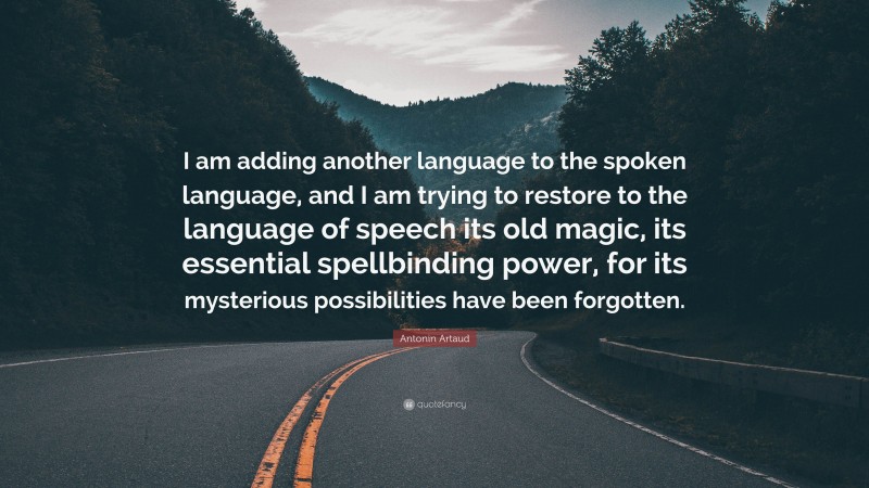 Antonin Artaud Quote: “I am adding another language to the spoken language, and I am trying to restore to the language of speech its old magic, its essential spellbinding power, for its mysterious possibilities have been forgotten.”