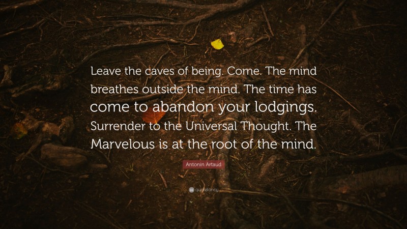 Antonin Artaud Quote: “Leave the caves of being. Come. The mind breathes outside the mind. The time has come to abandon your lodgings. Surrender to the Universal Thought. The Marvelous is at the root of the mind.”