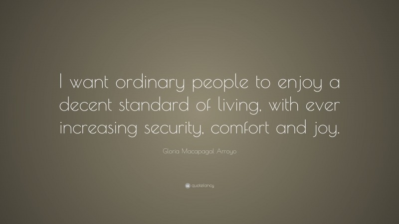 Gloria Macapagal Arroyo Quote: “I want ordinary people to enjoy a decent standard of living, with ever increasing security, comfort and joy.”