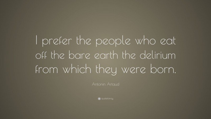 Antonin Artaud Quote: “I prefer the people who eat off the bare earth the delirium from which they were born.”