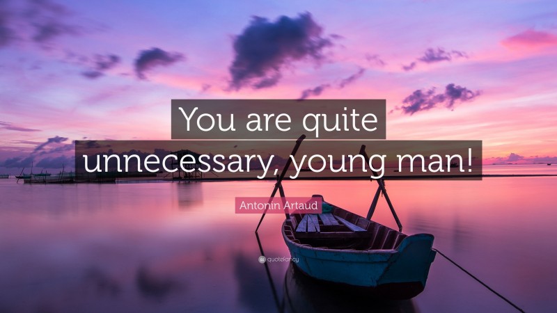 Antonin Artaud Quote: “You are quite unnecessary, young man!”