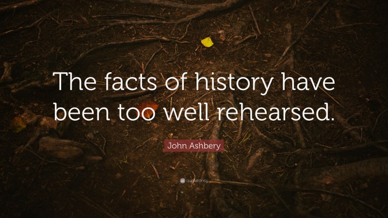 John Ashbery Quote: “The facts of history have been too well rehearsed.”