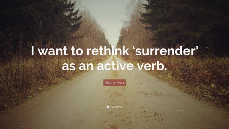 Brian Eno Quote: “I want to rethink ‘surrender’ as an active verb.”