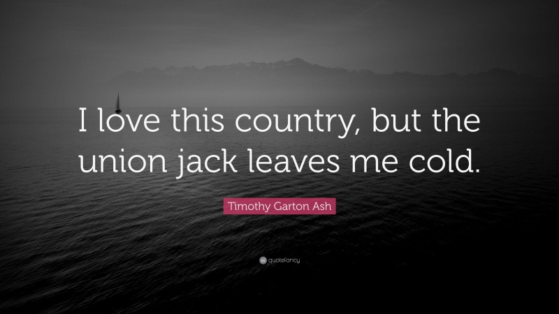 Timothy Garton Ash Quote: “I love this country, but the union jack leaves me cold.”