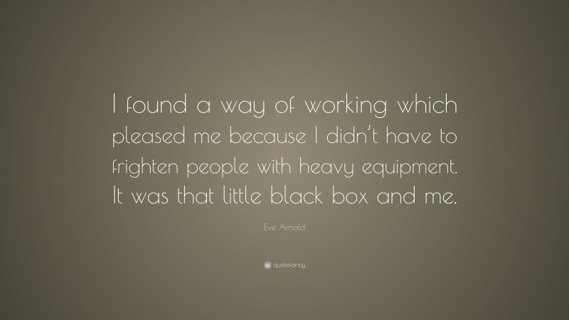 Eve Arnold Quote: “I found a way of working which pleased me because I didn’t have to frighten people with heavy equipment. It was that little black box and me.”