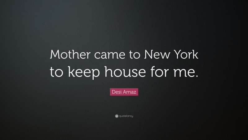 Desi Arnaz Quote: “Mother came to New York to keep house for me.”